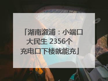 湖南溆浦：小端口大民生 2356个充电口下楼就能充